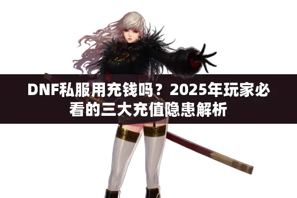 DNF私服用充钱吗？2025年玩家必看的三大充值隐患解析