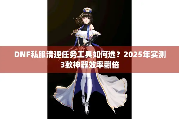 DNF私服清理任务工具如何选？2025年实测3款神器效率翻倍