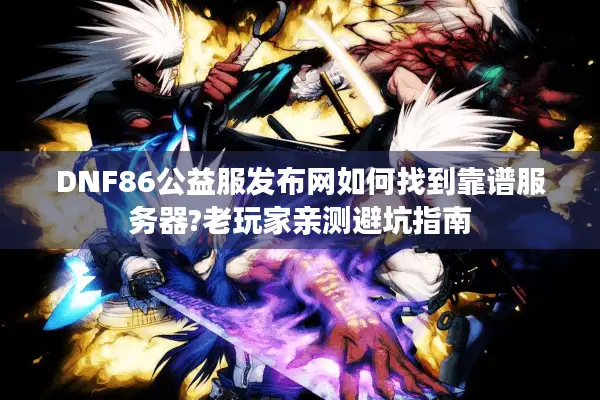 DNF86公益服发布网如何找到靠谱服务器?老玩家亲测避坑指南