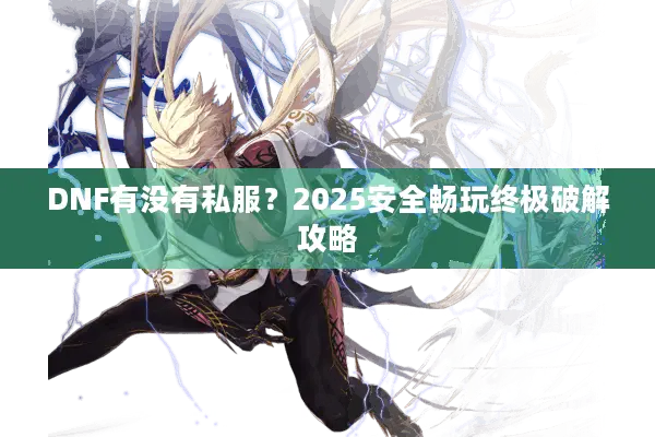 DNF有没有私服？2025安全畅玩终极破解攻略