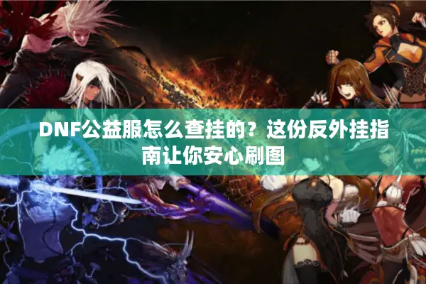 DNF公益服怎么查挂的？这份反外挂指南让你安心刷图