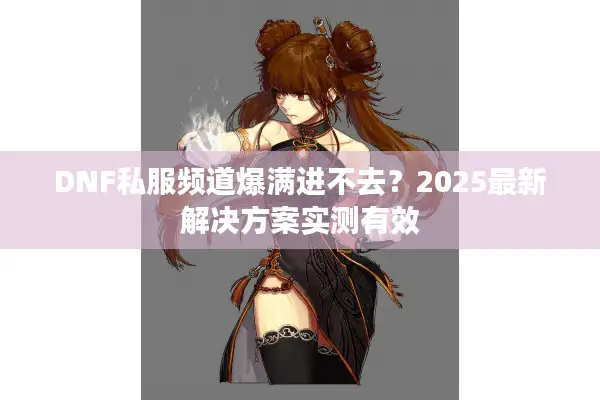 DNF私服频道爆满进不去？2025最新解决方案实测有效