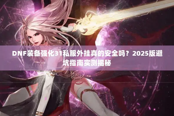 DNF装备强化31私服外挂真的安全吗？2025版避坑指南实测揭秘