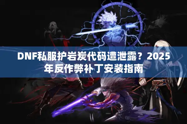 DNF私服护岩炭代码遭泄露？2025年反作弊补丁安装指南
