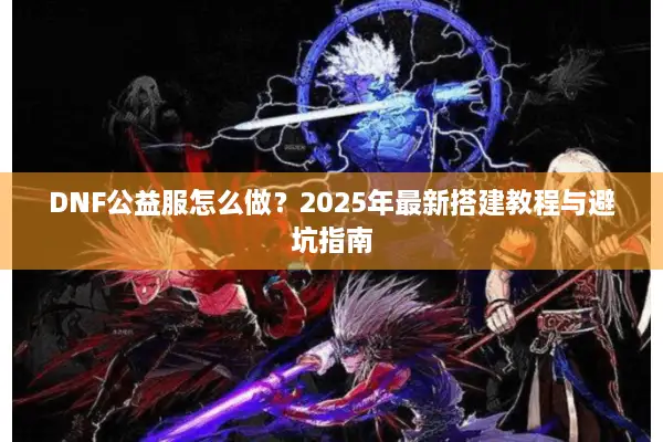 DNF公益服怎么做？2025年最新搭建教程与避坑指南