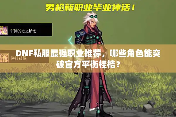 DNF私服最强职业推荐，哪些角色能突破官方平衡桎梏？