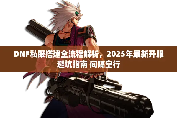 DNF私服搭建全流程解析，2025年最新开服避坑指南 间隔空行