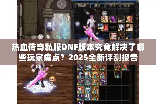 热血传奇私服DNF版本究竟解决了哪些玩家痛点？2025全新评测报告
