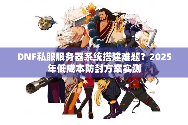 DNF私服服务器系统搭建难题？2025年低成本防封方案实测