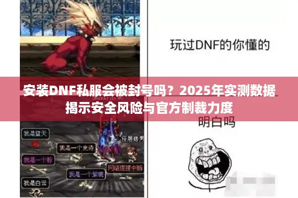安装DNF私服会被封号吗？2025年实测数据揭示安全风险与官方制裁力度