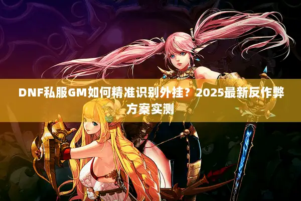 DNF私服GM如何精准识别外挂？2025最新反作弊方案实测