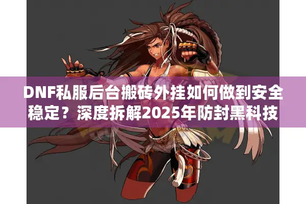 DNF私服后台搬砖外挂如何做到安全稳定？深度拆解2025年防封黑科技