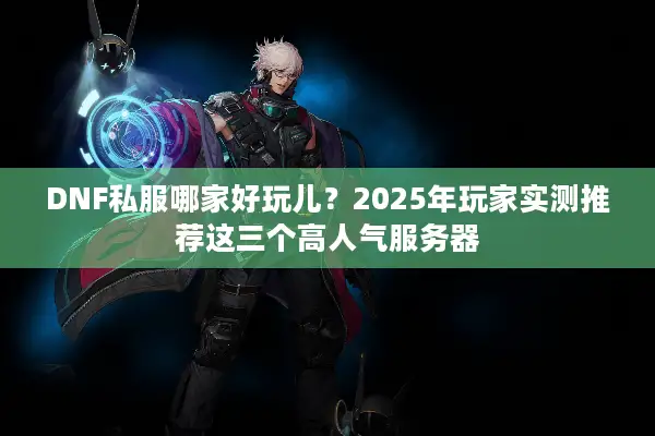DNF私服哪家好玩儿？2025年玩家实测推荐这三个高人气服务器