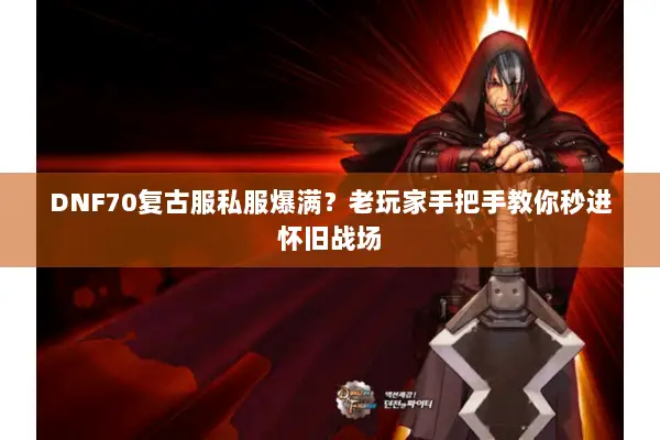 DNF70复古服私服爆满？老玩家手把手教你秒进怀旧战场