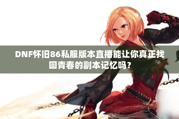 DNF怀旧86私服版本直播能让你真正找回青春的副本记忆吗？