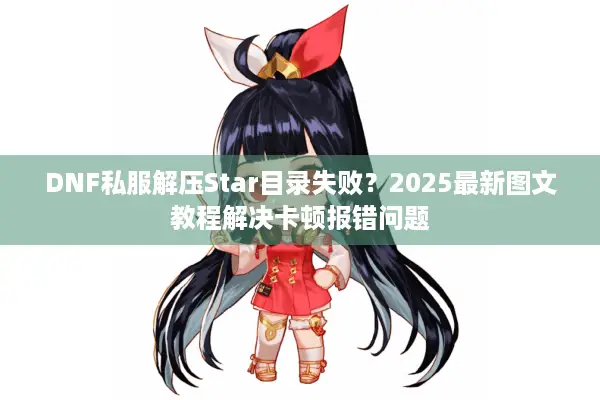 DNF私服解压Star目录失败？2025最新图文教程解决卡顿报错问题