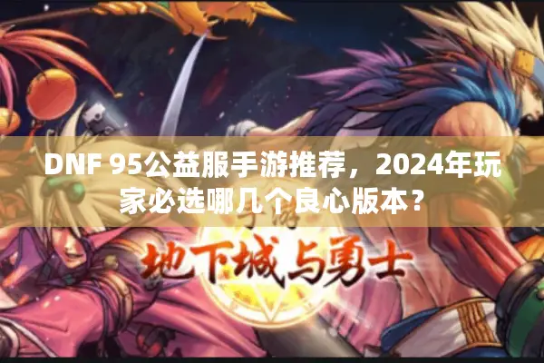DNF 95公益服手游推荐，2024年玩家必选哪几个良心版本？