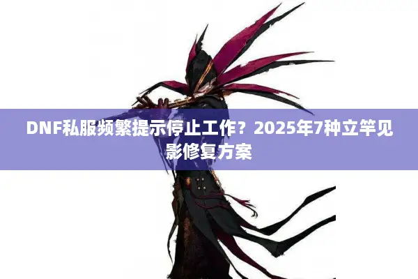 DNF私服频繁提示停止工作？2025年7种立竿见影修复方案