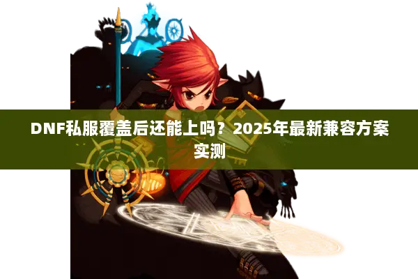 DNF私服覆盖后还能上吗？2025年最新兼容方案实测