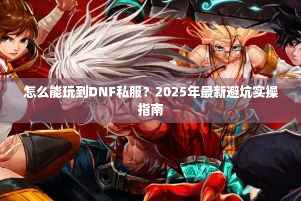 怎么能玩到DNF私服？2025年最新避坑实操指南