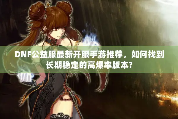 DNF公益服最新开服手游推荐，如何找到长期稳定的高爆率版本?
