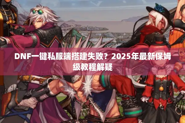DNF一键私服端搭建失败？2025年最新保姆级教程解疑