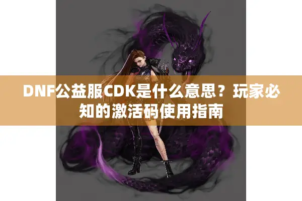 DNF公益服CDK是什么意思？玩家必知的激活码使用指南