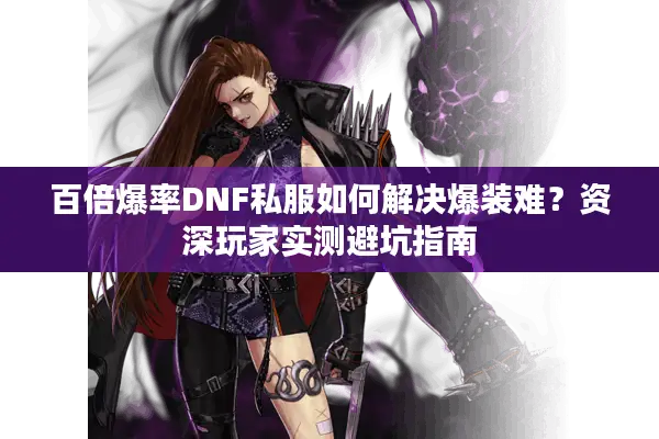 百倍爆率DNF私服如何解决爆装难？资深玩家实测避坑指南