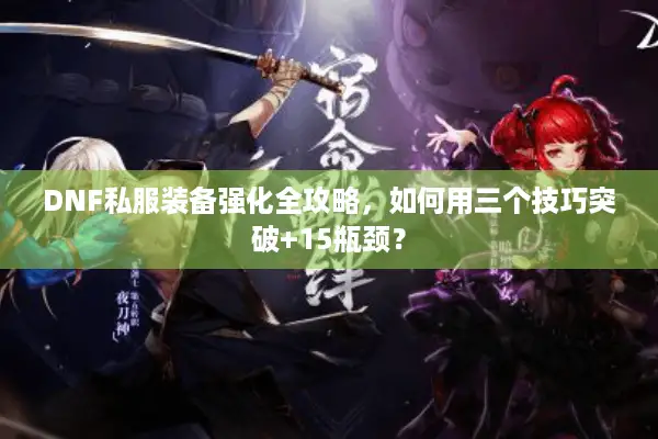 DNF私服装备强化全攻略，如何用三个技巧突破+15瓶颈？