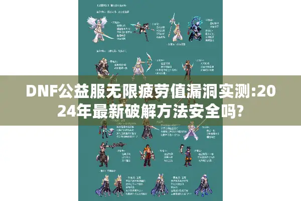 DNF公益服无限疲劳值漏洞实测:2024年最新破解方法安全吗?