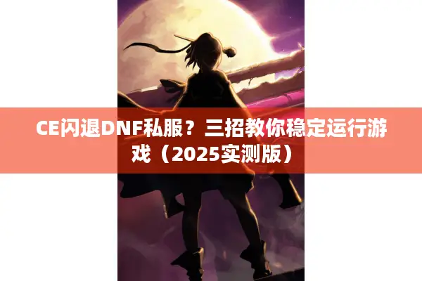 CE闪退DNF私服？三招教你稳定运行游戏（2025实测版）