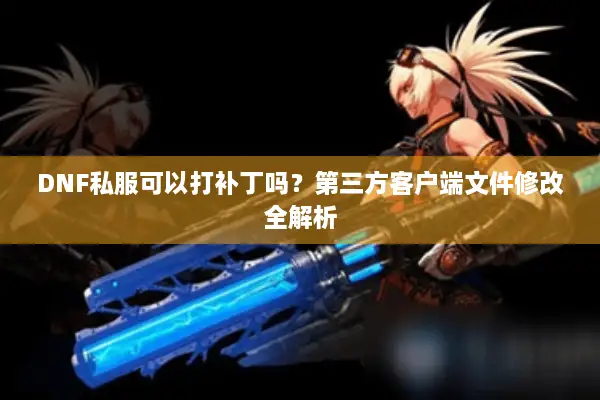 DNF私服可以打补丁吗？第三方客户端文件修改全解析