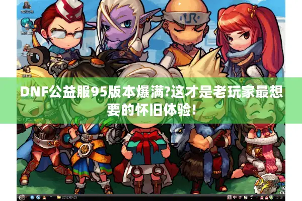 DNF公益服95版本爆满?这才是老玩家最想要的怀旧体验!