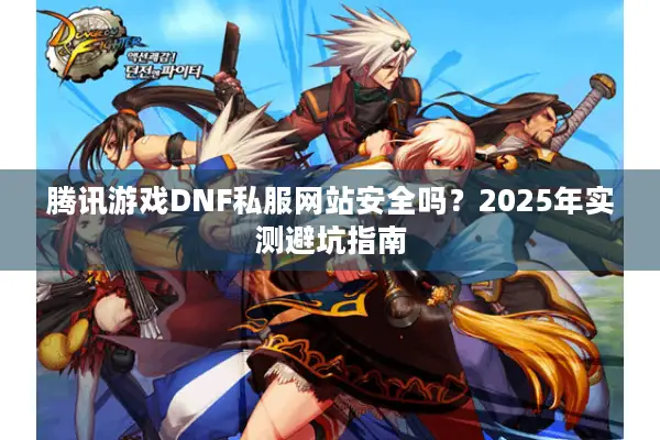 腾讯游戏DNF私服网站安全吗？2025年实测避坑指南