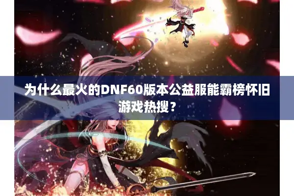 为什么最火的DNF60版本公益服能霸榜怀旧游戏热搜？