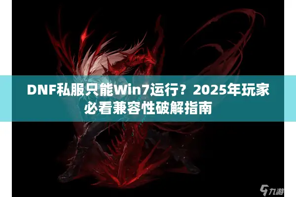 DNF私服只能Win7运行？2025年玩家必看兼容性破解指南