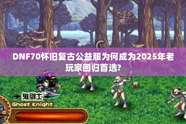 DNF70怀旧复古公益服为何成为2025年老玩家回归首选?