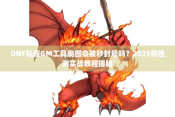 DNF私服GM工具刷图会被秒封号吗？2025防检测实战教程揭秘