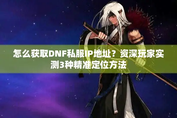 怎么获取DNF私服IP地址？资深玩家实测3种精准定位方法