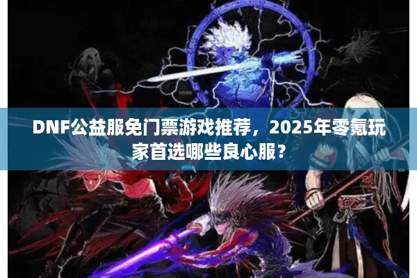 DNF公益服免门票游戏推荐，2025年零氪玩家首选哪些良心服？