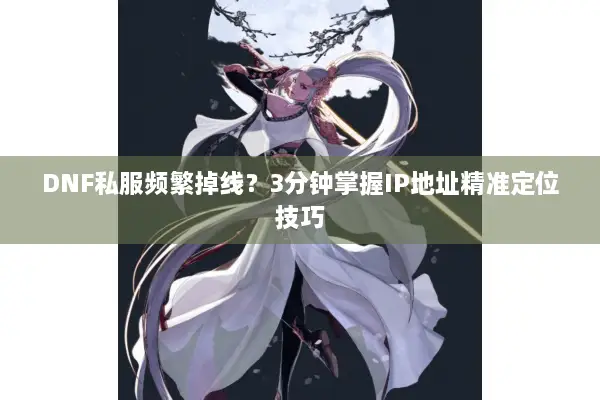 DNF私服频繁掉线？3分钟掌握IP地址精准定位技巧