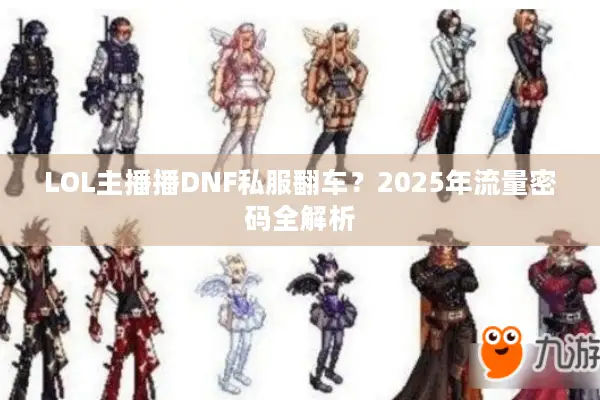 LOL主播播DNF私服翻车？2025年流量密码全解析