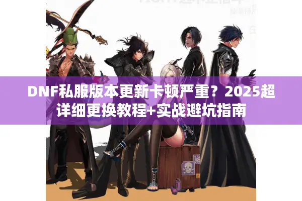 DNF私服版本更新卡顿严重？2025超详细更换教程+实战避坑指南