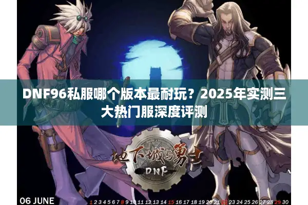 DNF96私服哪个版本最耐玩？2025年实测三大热门服深度评测