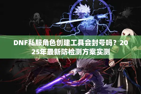 DNF私服角色创建工具会封号吗？2025年最新防检测方案实测