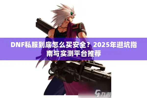 DNF私服到底怎么买安全？2025年避坑指南与实测平台推荐