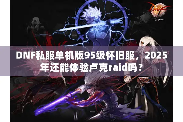 DNF私服单机版95级怀旧服，2025年还能体验卢克raid吗？
