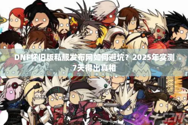 DNF怀旧版私服发布网如何避坑？2025年实测7天得出真相