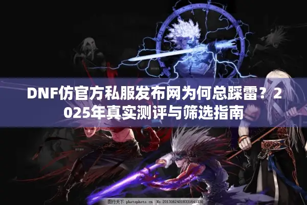 DNF仿官方私服发布网为何总踩雷？2025年真实测评与筛选指南