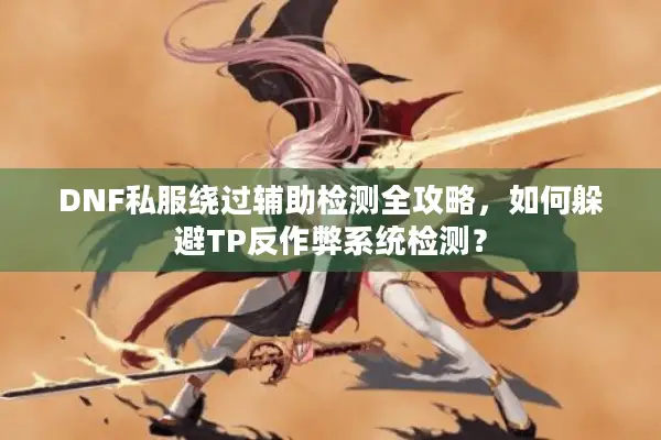 DNF私服绕过辅助检测全攻略，如何躲避TP反作弊系统检测？